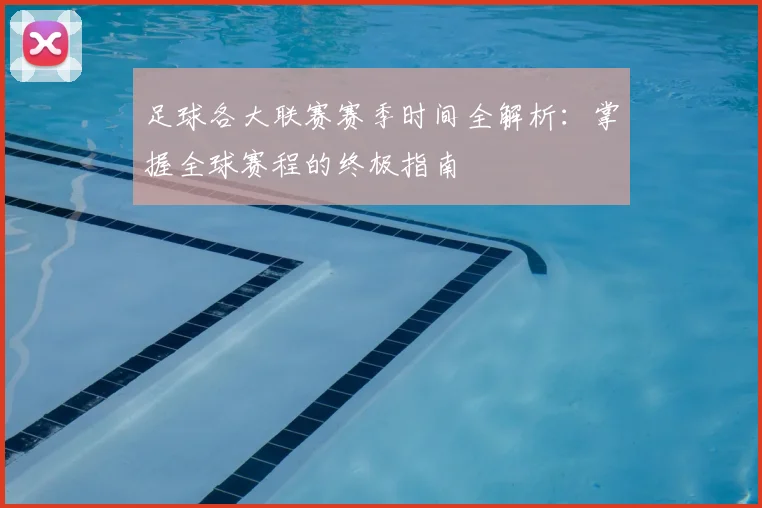足球各大联赛赛季时间全解析:掌握全球赛程的终极指南