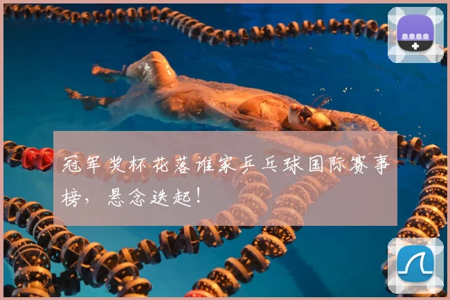 冠军奖杯花落谁家乒乓球国际赛事榜,悬念迭起!