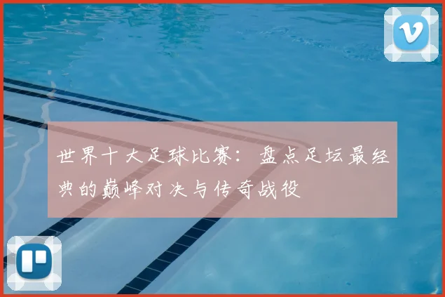 世界十大足球比赛:盘点足坛最经典的巅峰对决与传奇战役