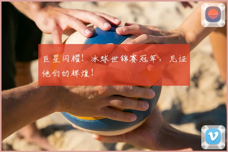 巨星闪耀!冰球世锦赛冠军,见证他们的辉煌!