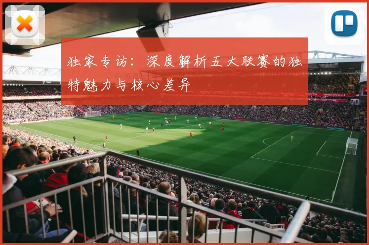独家专访：深度解析五大联赛的独特魅力与核心差异