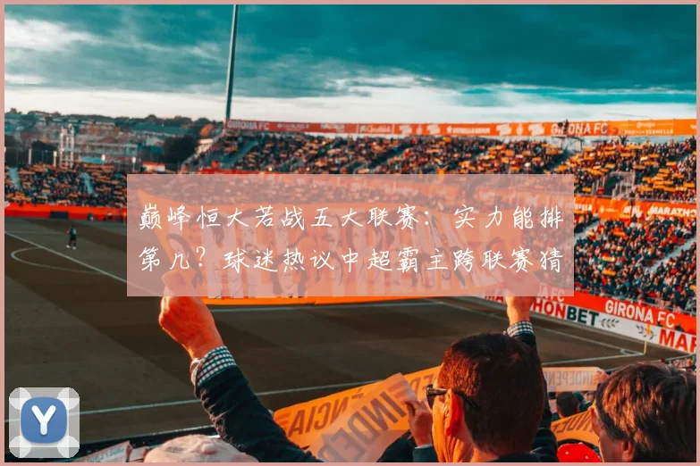 巅峰恒大若战五大联赛:实力能排第几?球迷热议中超霸主跨联赛猜想