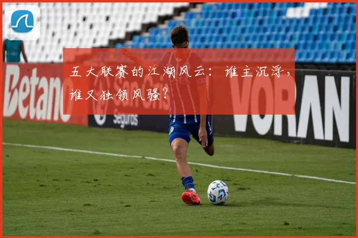 五大联赛的江湖风云：谁主沉浮，谁又独领风骚？
