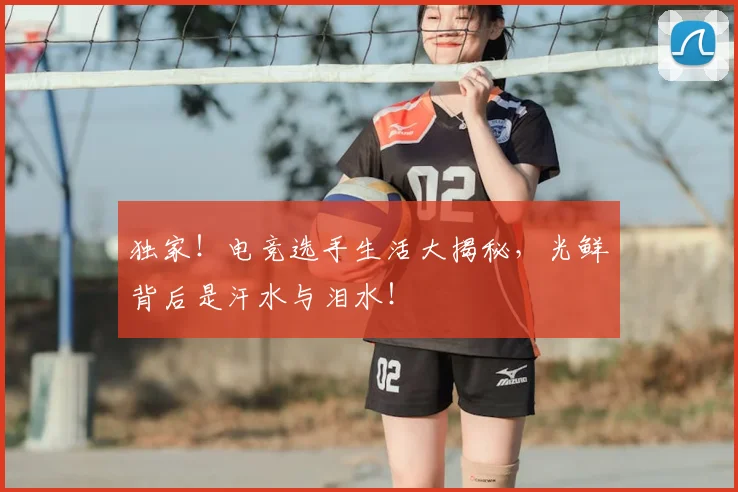 独家!电竞选手生活大揭秘,光鲜背后是汗水与泪水!