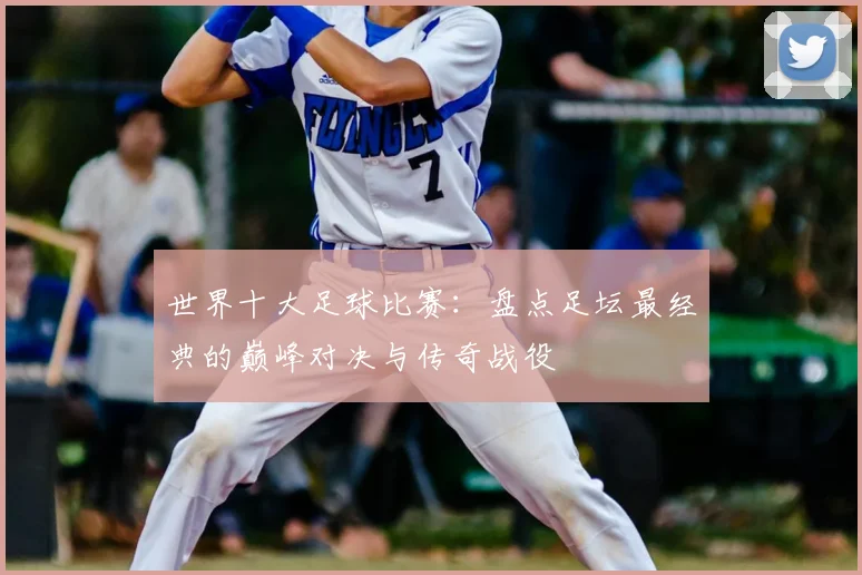 世界十大足球比赛：盘点足坛最经典的巅峰对决与传奇战役
