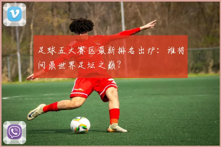 足球五大赛区最新排名出炉:谁将问鼎世界足坛之巅?