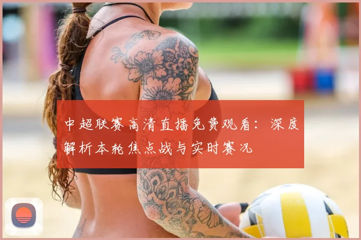 中超联赛高清直播免费观看:深度解析本轮焦点战与实时赛况