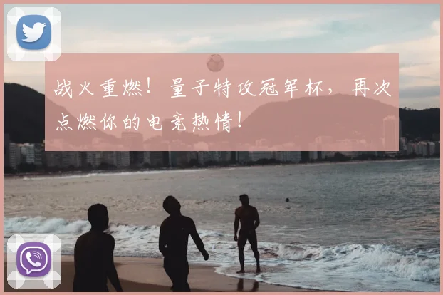 战火重燃！量子特攻冠军杯，再次点燃你的电竞热情！