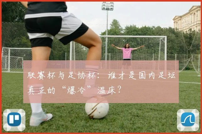 联赛杯与足协杯:谁才是国内足坛真正的“爆冷”温床?